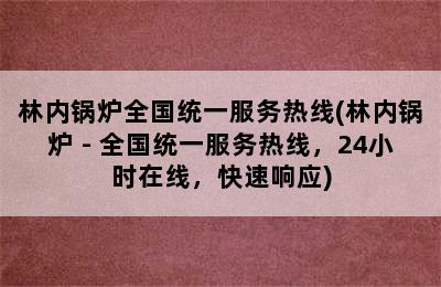 林内锅炉全国统一服务热线(林内锅炉 - 全国统一服务热线，24小时在线，快速响应)